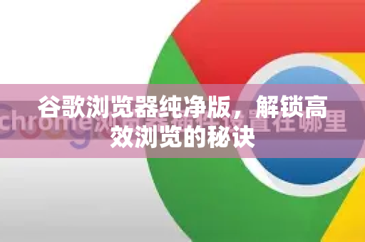 谷歌浏览器纯净版，解锁高效浏览的秘诀