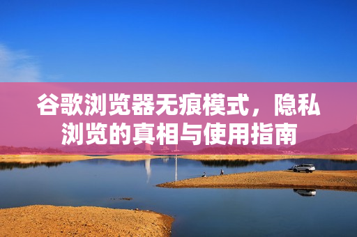 谷歌浏览器无痕模式，隐私浏览的真相与使用指南