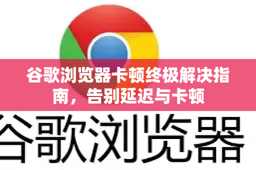 谷歌浏览器卡顿终极解决指南，告别延迟与卡顿