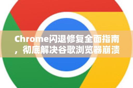 Chrome闪退修复全面指南，彻底解决谷歌浏览器崩溃问题