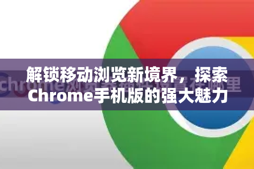 解锁移动浏览新境界，探索Chrome手机版的强大魅力