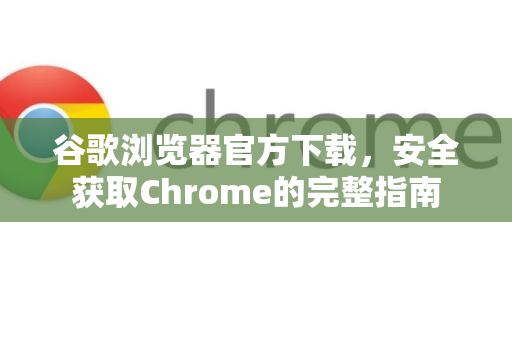 谷歌浏览器官方下载，安全获取Chrome的完整指南