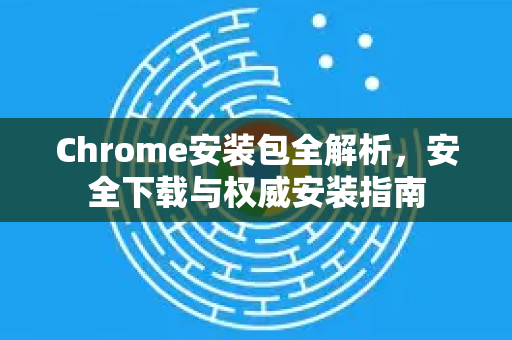 Chrome安装包全解析，安全下载与权威安装指南