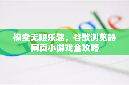 探索无限乐趣，谷歌浏览器网页小游戏全攻略