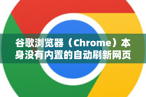 谷歌浏览器（Chrome）本身没有内置的自动刷新网页功能，但你可以通过以下几种简单有效的方法来实现。以下是详细步骤-第1张图片-谷歌浏览器官网下载|Google Chrome2026最新官方版