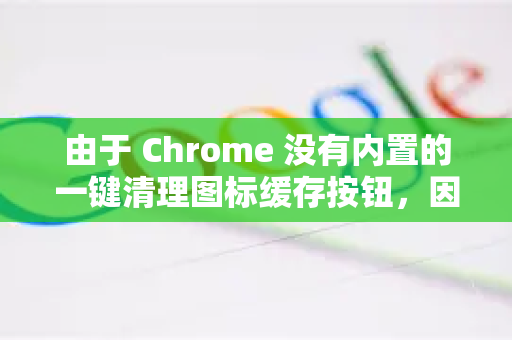 由于 Chrome 没有内置的一键清理图标缓存按钮，因此需要通过以下几种方法手动操作。请从 方法一 开始尝试，通常能解决问题-第1张图片-谷歌浏览器官网下载|Google Chrome2026最新官方版