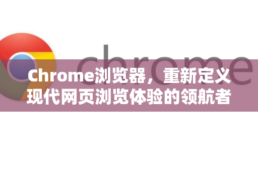 Chrome浏览器，重新定义现代网页浏览体验的领航者