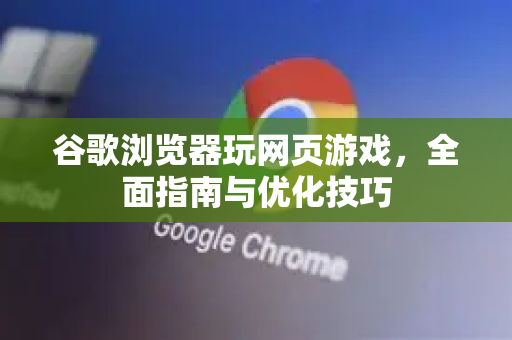 谷歌浏览器玩网页游戏，全面指南与优化技巧