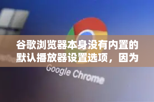 谷歌浏览器本身没有内置的默认播放器设置选项，因为它主要依赖网页自带的播放器或您操作系统的默认关联程序。但您可以通过以下几种方式，从不同层面控制媒体内容的播放方式-第1张图片-谷歌浏览器官网下载|Google Chrome2026最新官方版