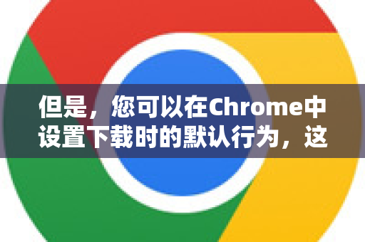 但是，您可以在Chrome中设置下载时的默认行为，这会影响您点击文件链接时的体验。以下是详细的操作方法-第1张图片-谷歌浏览器官网下载|Google Chrome2026最新官方版