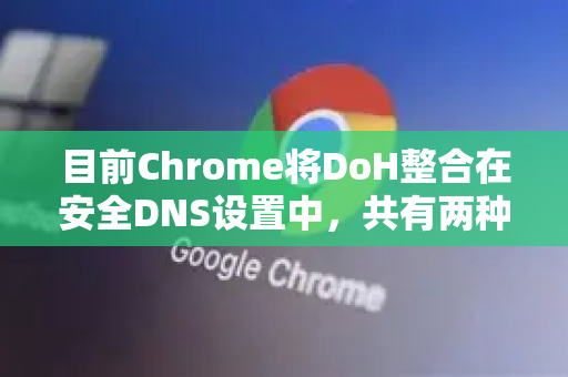 目前Chrome将DoH整合在安全DNS设置中，共有两种主要方式，自动启用和手动指定-第1张图片-谷歌浏览器官网下载|Google Chrome2026最新官方版