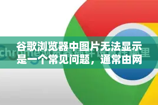谷歌浏览器中图片无法显示是一个常见问题，通常由网络、浏览器设置或网站本身原因导致。请按照以下步骤，从最简单到最复杂进行排查和解决-第1张图片-谷歌浏览器官网下载|Google Chrome2026最新官方版