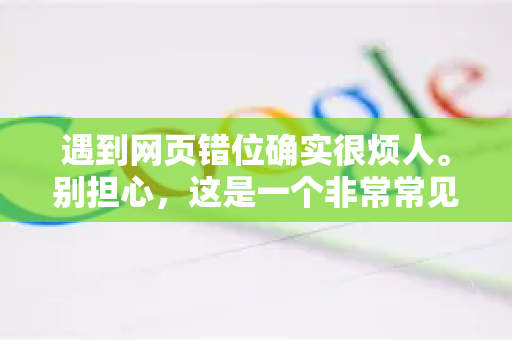 遇到网页错位确实很烦人。别担心，这是一个非常常见的问题，通常可以通过一些简单的步骤解决-第1张图片-谷歌浏览器官网下载|Google Chrome2026最新官方版