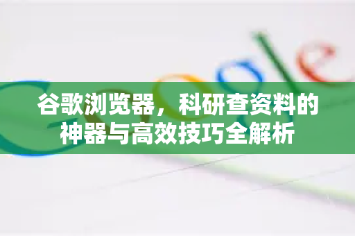 谷歌浏览器，科研查资料的神器与高效技巧全解析