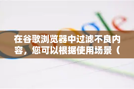 在谷歌浏览器中过滤不良内容，您可以根据使用场景（如保护儿童或自我管理）选择不同方法。由于谷歌浏览器本身没有内置的家长控制系统，主要需要借助外部工具和设置