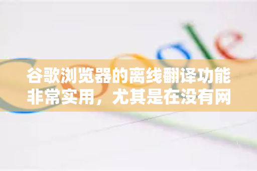 谷歌浏览器的离线翻译功能非常实用，尤其是在没有网络连接时（如出国旅行、网络信号差）要使用此功能，关键步骤是提前在有网络时下载好需要的语言包