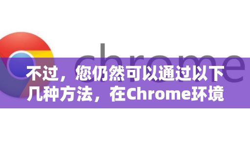 不过，您仍然可以通过以下几种方法，在Chrome环境中或使用其他工具来实现PDF编辑