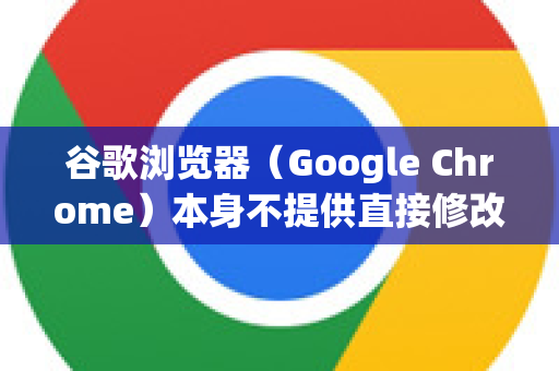 谷歌浏览器（Google Chrome）本身不提供直接修改或删除其内置右键菜单选项的功能。这是为了保持浏览器的稳定性和安全性