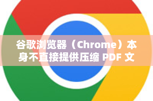谷歌浏览器（Chrome）本身不直接提供压缩 PDF 文件的功能，但你可以通过以下几种方法实现 PDF 压缩