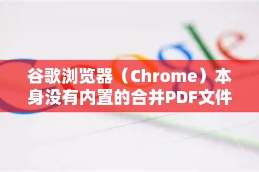 谷歌浏览器（Chrome）本身没有内置的合并PDF文件的功能。但是，你可以通过以下几种非常简单的方法，利用Chrome浏览器来完成PDF合并
