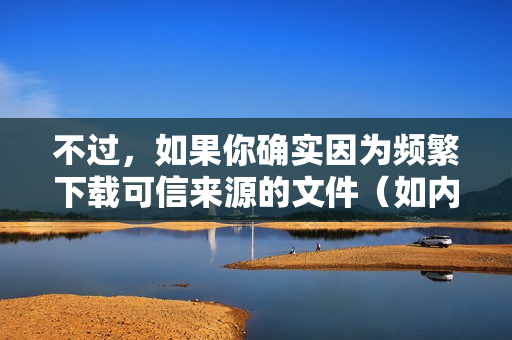 不过，如果你确实因为频繁下载可信来源的文件（如内部开发工具、脚本等）而感到困扰，有以下几种方法可以处理或减少这些提示