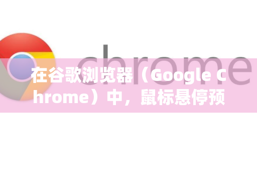在谷歌浏览器（Google Chrome）中，鼠标悬停预览通常指两种常见功能