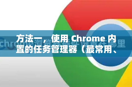 方法一，使用 Chrome 内置的任务管理器（最常用、最直接）