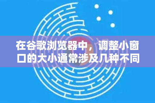 在谷歌浏览器中,调整小窗口的大小通常涉及几种不同的情况。我将为您详细介绍最常见的几种方法和场景-第1张图片-谷歌浏览器官网下载|Google Chrome2026最新官方版 在谷歌浏览器中,调整小窗口的大小通常涉及几种不同的情况。我将为您详细介绍最常见的几种方法和场景-第1张图片-谷歌浏览器官网下载|Google Chrome2026最新官方版