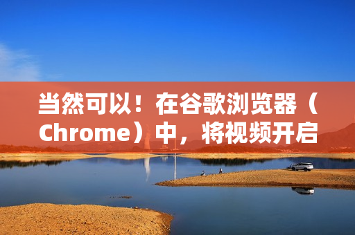 当然可以！在谷歌浏览器（Chrome）中，将视频开启为小窗口播放的功能叫做 画中画 或 视频弹出窗口