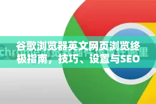 谷歌浏览器英文网页浏览终极指南，技巧、设置与SEO优化