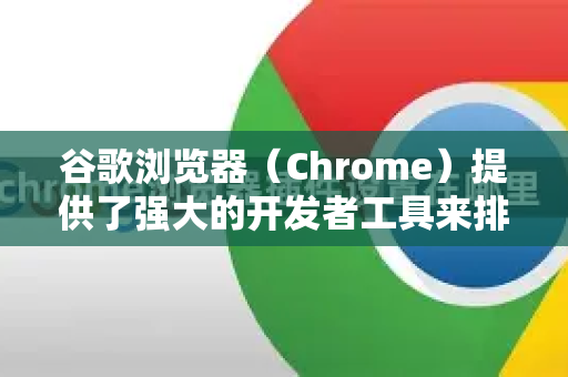 谷歌浏览器（Chrome）提供了强大的开发者工具来排查网页错误。以下是完整的排查步骤