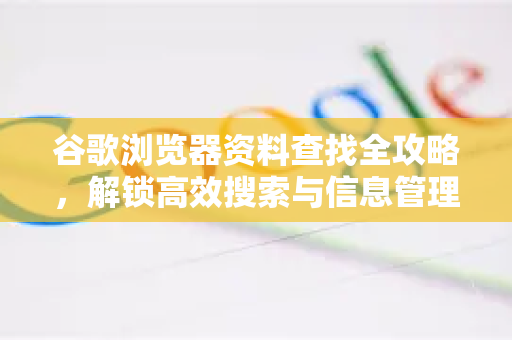 谷歌浏览器资料查找全攻略，解锁高效搜索与信息管理精髓