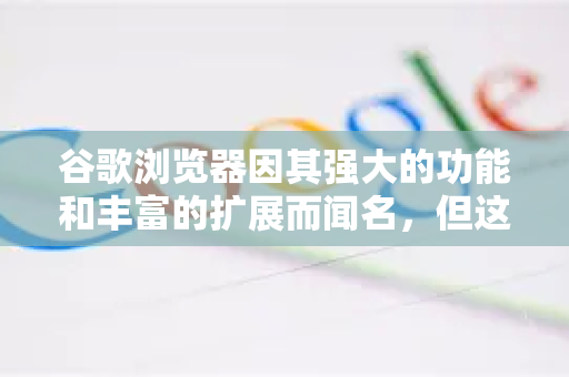 谷歌浏览器因其强大的功能和丰富的扩展而闻名，但这也使其成为知名的内存吞噬者。要有效减少其内存占用，可以从日常使用习惯和深层设置两方面入手