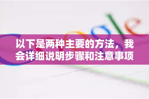 以下是两种主要的方法，我会详细说明步骤和注意事项-第1张图片-谷歌浏览器官网下载|Google Chrome2026最新官方版
