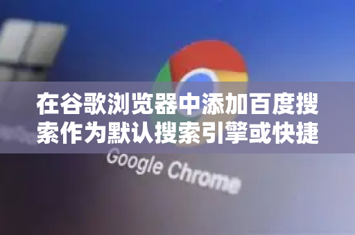 在谷歌浏览器中添加百度搜索作为默认搜索引擎或快捷方式，有以下几种方法