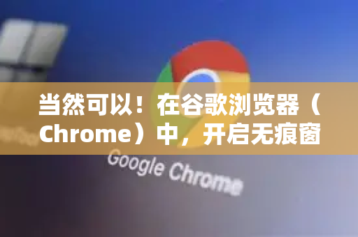 当然可以！在谷歌浏览器（Chrome）中，开启无痕窗口有非常方便的键盘快捷键