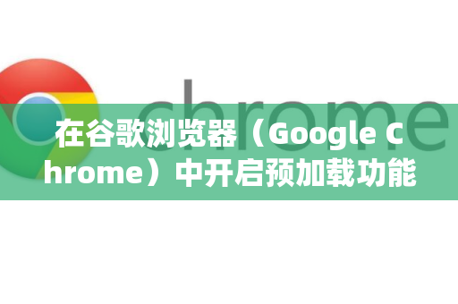 在谷歌浏览器（Google Chrome）中开启预加载功能可以加快网页加载速度，它会提前加载你可能访问的页面。以下是开启步骤