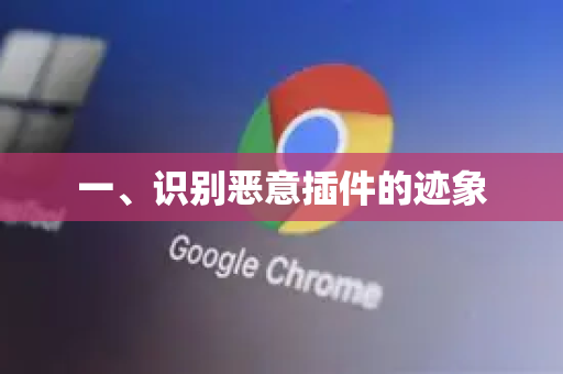 一、识别恶意插件的迹象-第1张图片-谷歌浏览器官网下载|Google Chrome2026最新官方版