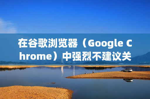 在谷歌浏览器（Google Chrome）中强烈不建议关闭沙盒模式，因为它是核心的安全功能，能防止恶意网站和扩展程序破坏您的操作系统或窃取数据