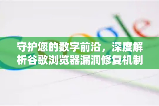 守护您的数字前沿,深度解析谷歌浏览器漏洞修复机制-第1张图片-谷歌浏览器官网下载|Google Chrome2026最新官方版 守护您的数字前沿,深度解析谷歌浏览器漏洞修复机制-第1张图片-谷歌浏览器官网下载|Google Chrome2026最新官方版