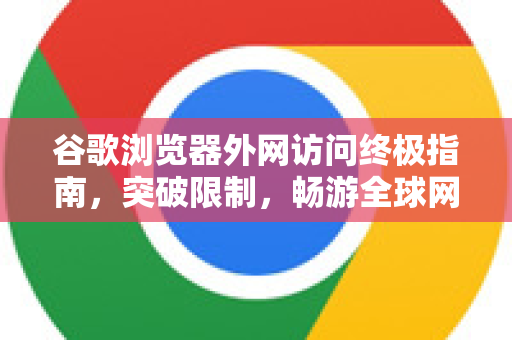 谷歌浏览器外网访问终极指南，突破限制，畅游全球网络