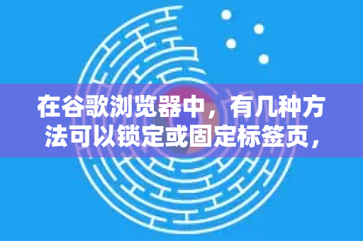 在谷歌浏览器中，有几种方法可以锁定或固定标签页，防止它们被意外关闭或保持它们常驻在浏览器中。主要分为以下两种方法