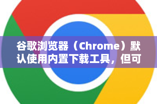 谷歌浏览器（Chrome）默认使用内置下载工具，但可以通过以下方法关联外部下载器（如迅雷、IDM等）
