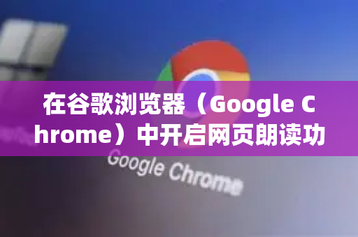 在谷歌浏览器（Google Chrome）中开启网页朗读功能非常简单，主要通过两种方式实现，一种是使用Chrome自带的朗读模式，另一种是安装功能更强大的第三方扩展程序