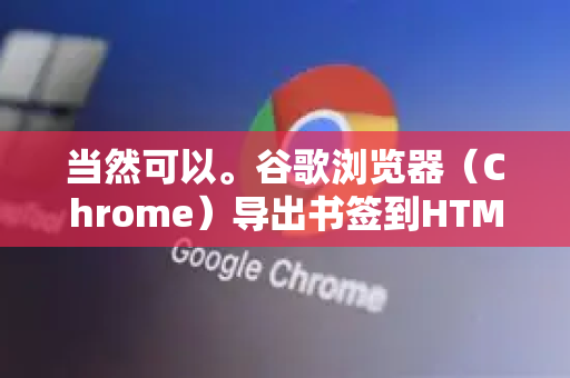 当然可以。谷歌浏览器（Chrome）导出书签到HTML文件非常方便，这个文件可以用于备份，也可以导入到其他任何浏览器中