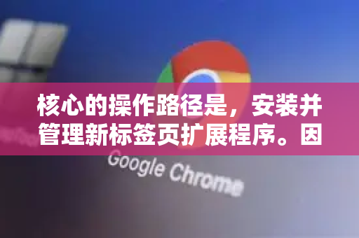核心的操作路径是，安装并管理新标签页扩展程序。因为Chrome本身提供的基础新标签页选项有限，但通过丰富的扩展程序，您可以实现无限可能-第1张图片-谷歌浏览器官网下载|Google Chrome2026最新官方版