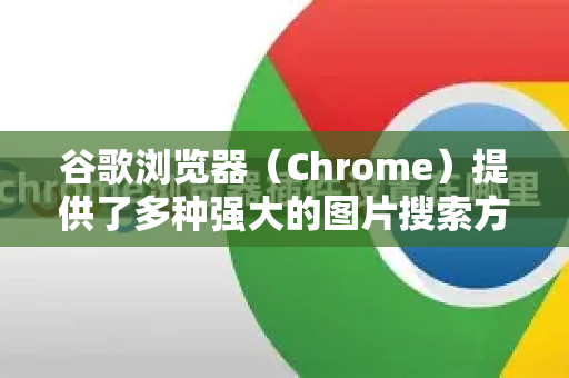 谷歌浏览器（Chrome）提供了多种强大的图片搜索方式，既可以通过搜索引擎，也可以直接使用浏览器内置的以图搜图功能