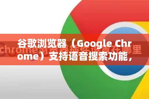 谷歌浏览器（Google Chrome）支持语音搜索功能，您可以通过以下方法使用