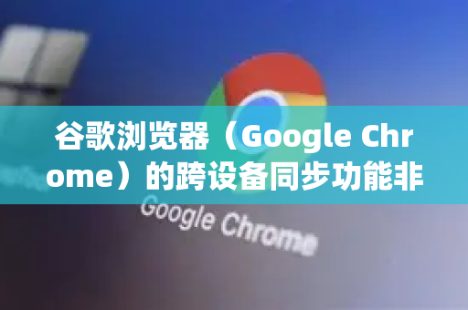 谷歌浏览器（Google Chrome）的跨设备同步功能非常方便，可以让你在手机、电脑、平板等不同设备间无缝同步书签、历史记录、密码、自动填充信息、已打开的标签页等数据
