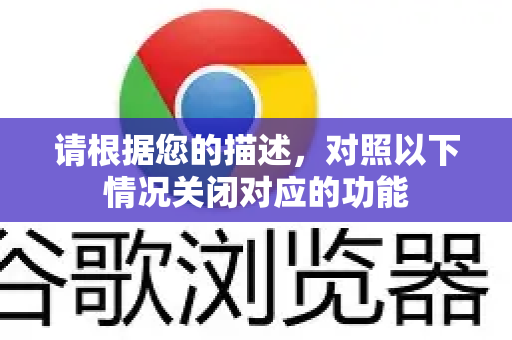 请根据您的描述，对照以下情况关闭对应的功能-第1张图片-谷歌浏览器官网下载|Google Chrome2026最新官方版